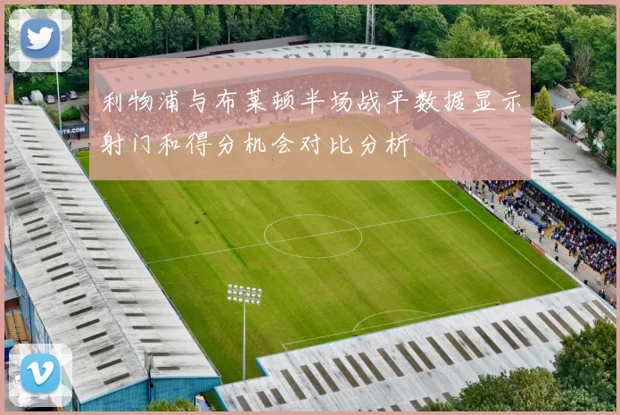 利物浦与布莱顿半场战平数据显示射门和得分机会对比分析