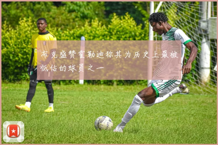 布克盛赞霍勒迪称其为历史上最被低估的球员之一