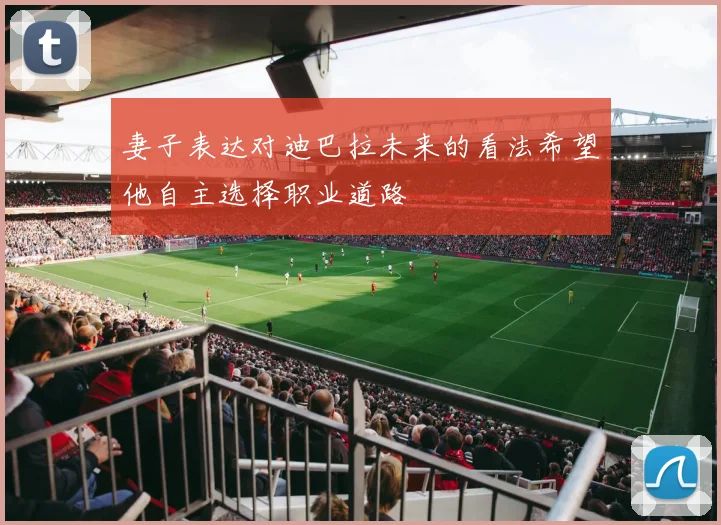 妻子表达对迪巴拉未来的看法希望他自主选择职业道路