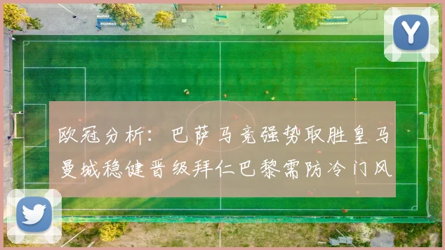 欧冠分析:巴萨马竞强势取胜皇马曼城稳健晋级拜仁巴黎需防冷门风险