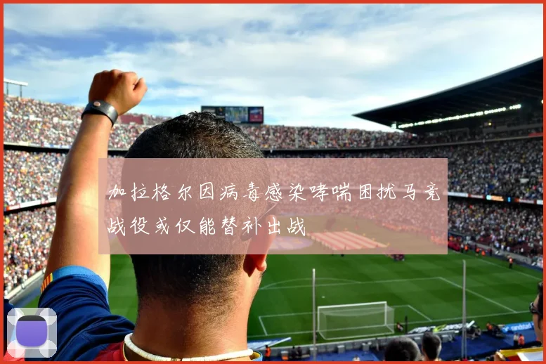加拉格尔因病毒感染哮喘困扰马竞战役或仅能替补出战