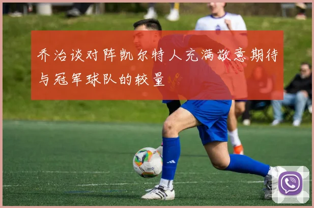 乔治谈对阵凯尔特人充满敬意期待与冠军球队的较量