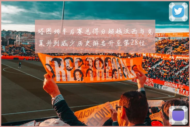 塔图姆季后赛总得分超越沃西与克莱并列威少历史排名升至第28位