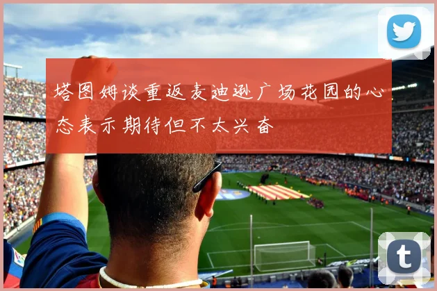 塔图姆谈重返麦迪逊广场花园的心态表示期待但不太兴奋
