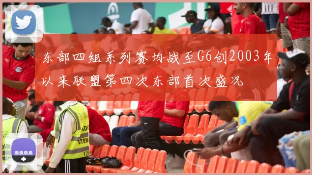 东部四组系列赛均战至G6创2003年以来联盟第四次东部首次盛况
