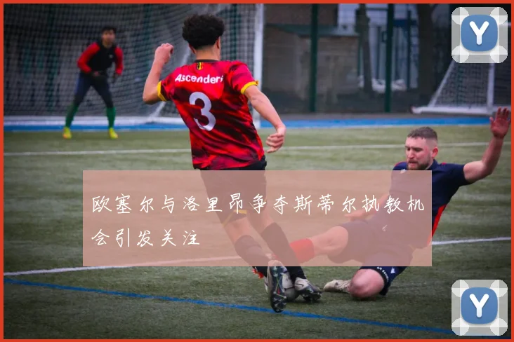 欧塞尔与洛里昂争夺斯蒂尔执教机会引发关注