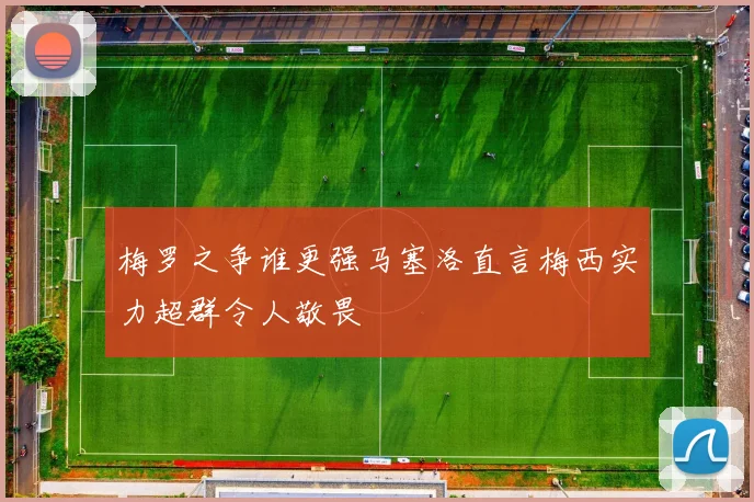 梅罗之争谁更强马塞洛直言梅西实力超群令人敬畏