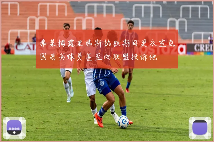 弗莱揭露里弗斯执教期间更衣室氛围恶劣球员甚至向联盟投诉他