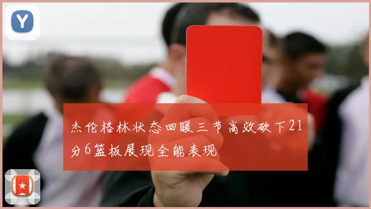杰伦格林状态回暖三节高效砍下21分6篮板展现全能表现