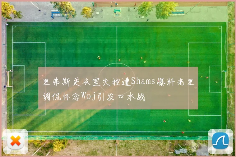 里弗斯更衣室失控遭Shams爆料老里调侃怀念Woj引发口水战