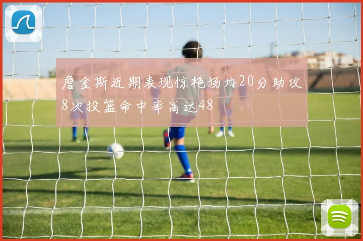 詹金斯近期表现惊艳场均20分助攻8次投篮命中率高达48