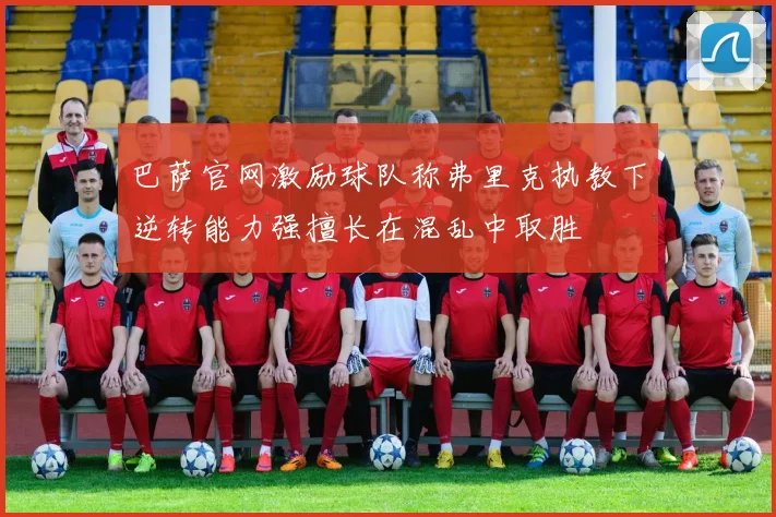 巴萨官网激励球队称弗里克执教下逆转能力强擅长在混乱中取胜
