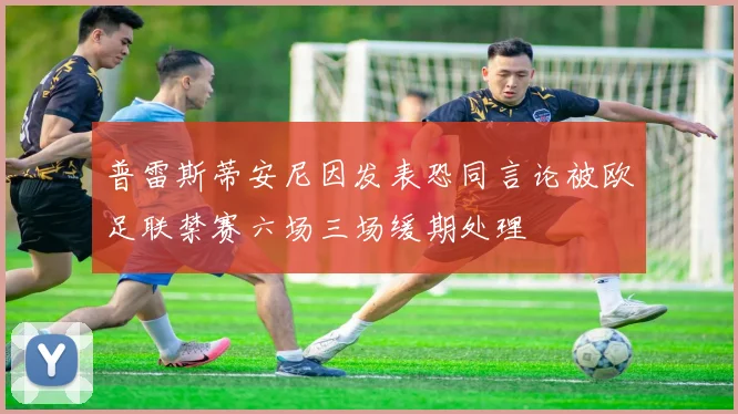 普雷斯蒂安尼因发表恐同言论被欧足联禁赛六场三场缓期处理