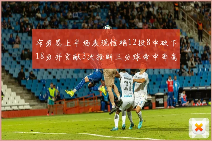 布劳恩上半场表现惊艳12投8中砍下18分并贡献3次抢断三分球命中率高达50