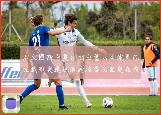尤文图斯今夏计划出售七名球员包括戴维奥蓬达和迪格雷戈里奥在内