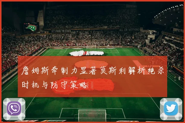 詹姆斯牵制力显著莫斯利解析绝杀时机与防守策略