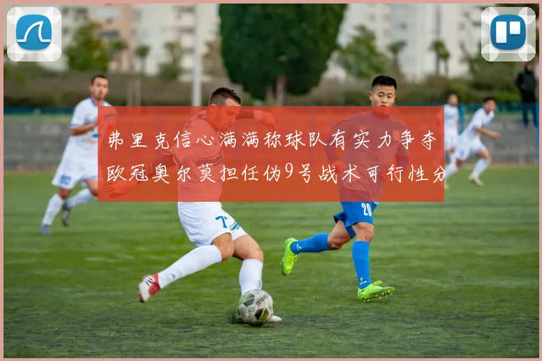弗里克信心满满称球队有实力争夺欧冠奥尔莫担任伪9号战术可行性分析