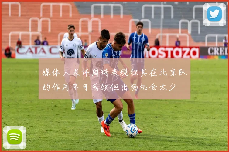 媒体人点评周琦表现称其在北京队的作用不可或缺但出场机会太少