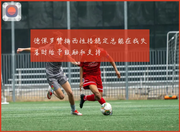 德保罗赞梅西性格稳定总能在我失落时给予鼓励和支持