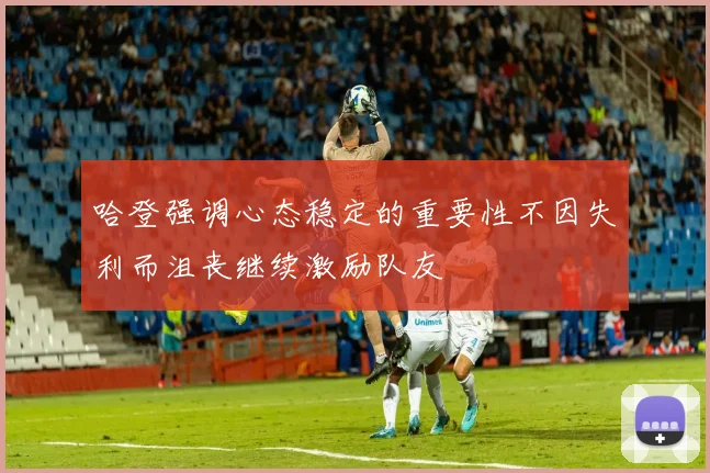 哈登强调心态稳定的重要性不因失利而沮丧继续激励队友