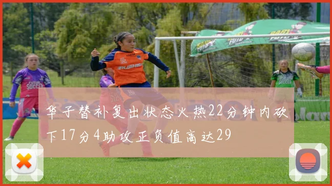 华子替补复出状态火热22分钟内砍下17分4助攻正负值高达29