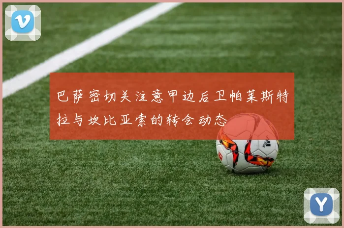 巴萨密切关注意甲边后卫帕莱斯特拉与坎比亚索的转会动态