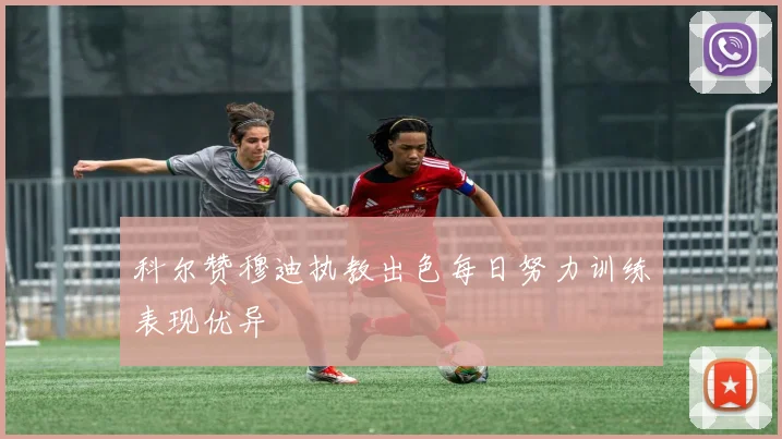 科尔赞穆迪执教出色每日努力训练表现优异