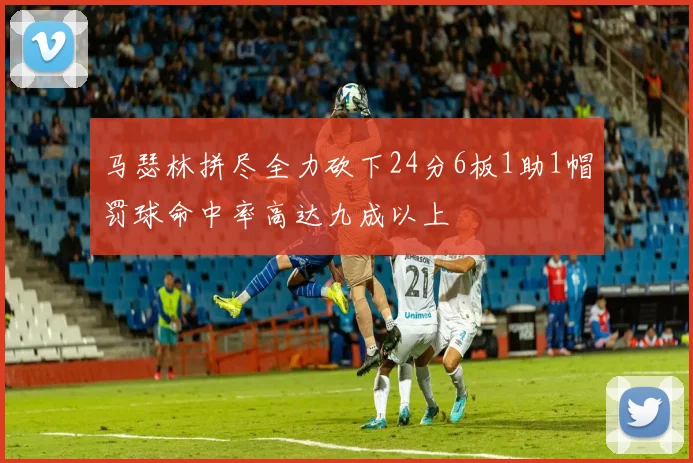 马瑟林拼尽全力砍下24分6板1助1帽罚球命中率高达九成以上