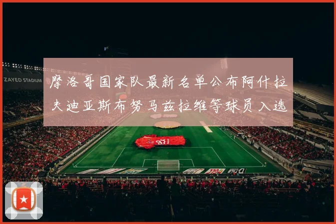 摩洛哥国家队最新名单公布阿什拉夫迪亚斯布努马兹拉维等球员入选