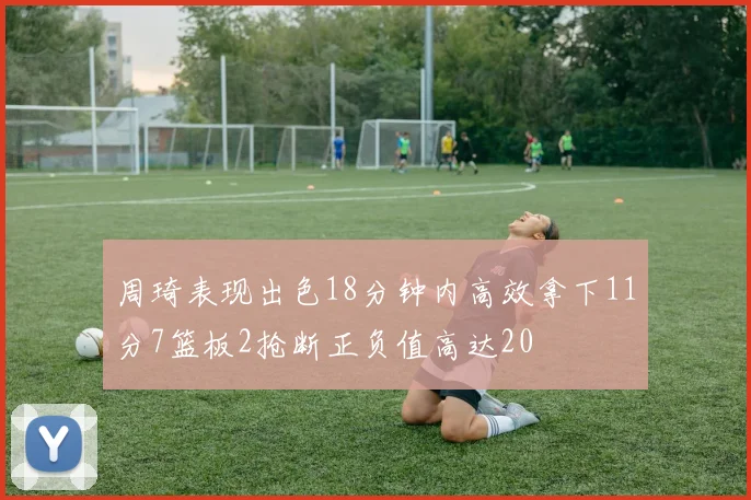 周琦表现出色18分钟内高效拿下11分7篮板2抢断正负值高达20