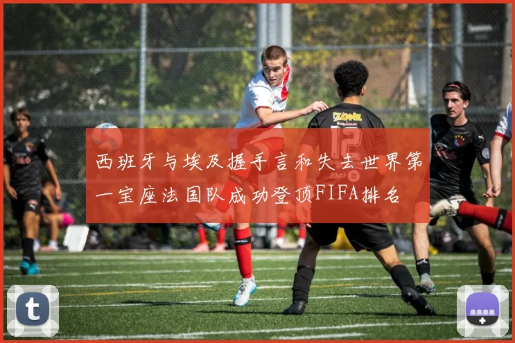 西班牙与埃及握手言和失去世界第一宝座法国队成功登顶FIFA排名