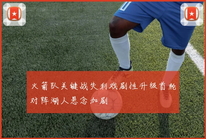 火箭队关键战失利戏剧性升级首轮对阵湖人悬念加剧