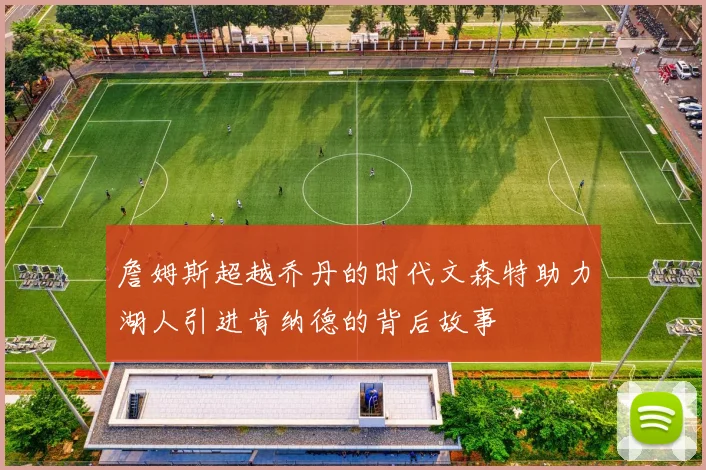 詹姆斯超越乔丹的时代文森特助力湖人引进肯纳德的背后故事