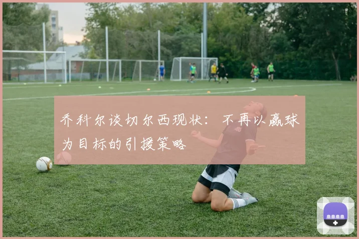 乔科尔谈切尔西现状：不再以赢球为目标的引援策略