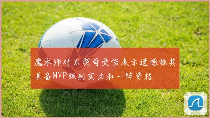 魔术师对东契奇受伤表示遗憾称其具备MVP级别实力和一阵资格