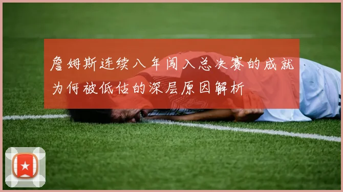 詹姆斯连续八年闯入总决赛的成就为何被低估的深层原因解析