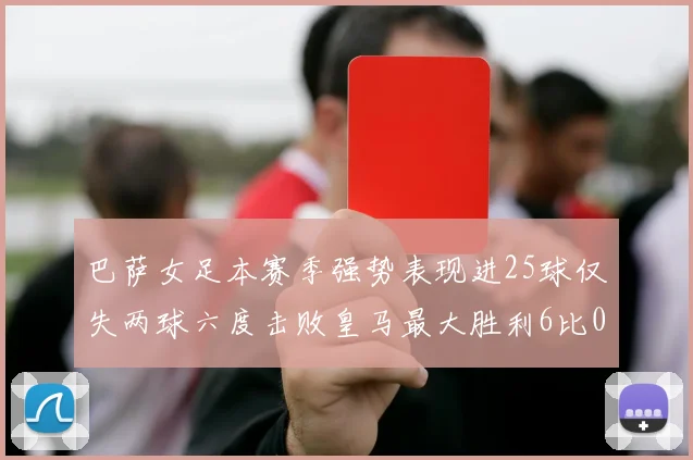 巴萨女足本赛季强势表现进25球仅失两球六度击败皇马最大胜利6比0