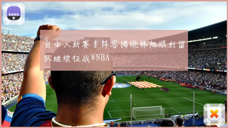 自由人新赛季阵容揭晓韩旭顺利留队继续征战WNBA