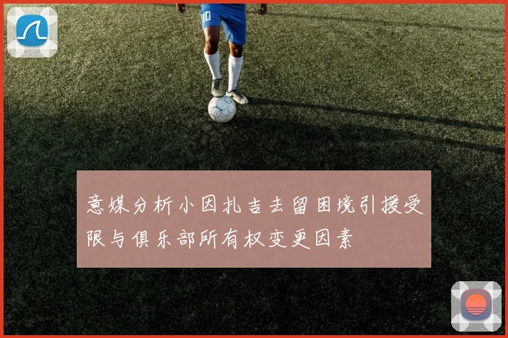 意媒分析小因扎吉去留困境引援受限与俱乐部所有权变更因素