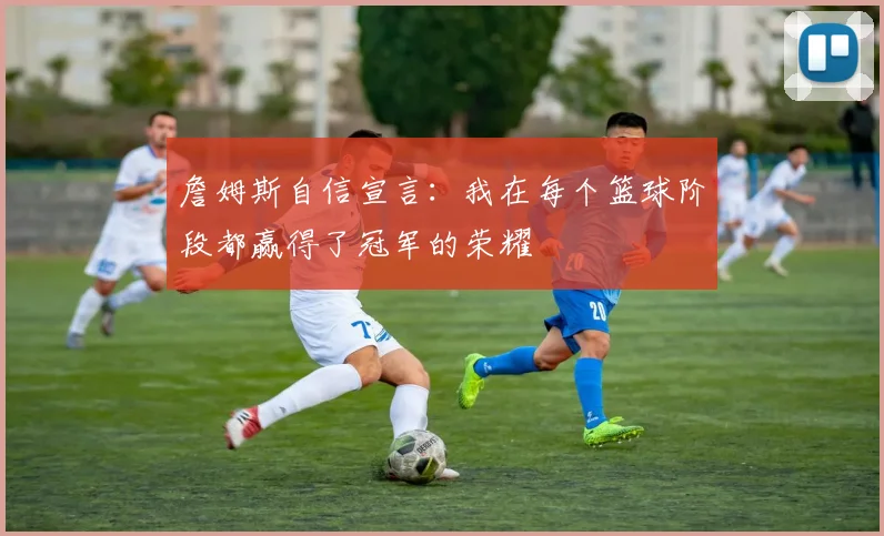 詹姆斯自信宣言:我在每个篮球阶段都赢得了冠军的荣耀