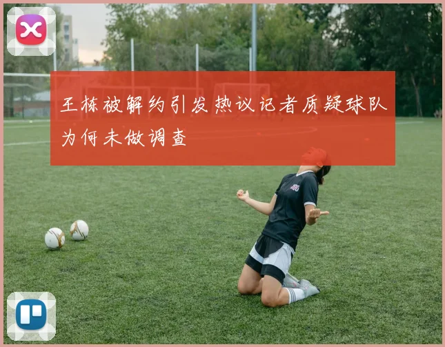 王栋被解约引发热议记者质疑球队为何未做调查