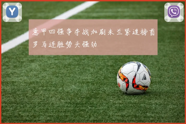 意甲四强争夺战加剧米兰紧追榜首罗马连胜势头强劲