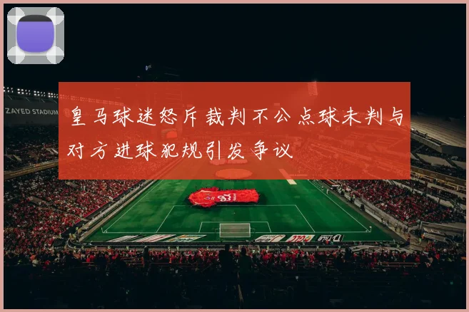 皇马球迷怒斥裁判不公点球未判与对方进球犯规引发争议