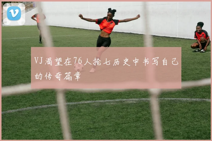 VJ渴望在76人抢七历史中书写自己的传奇篇章