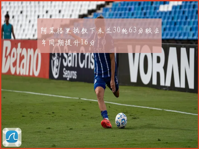 阿莱格里执教下米兰30轮63分较去年同期提升16分