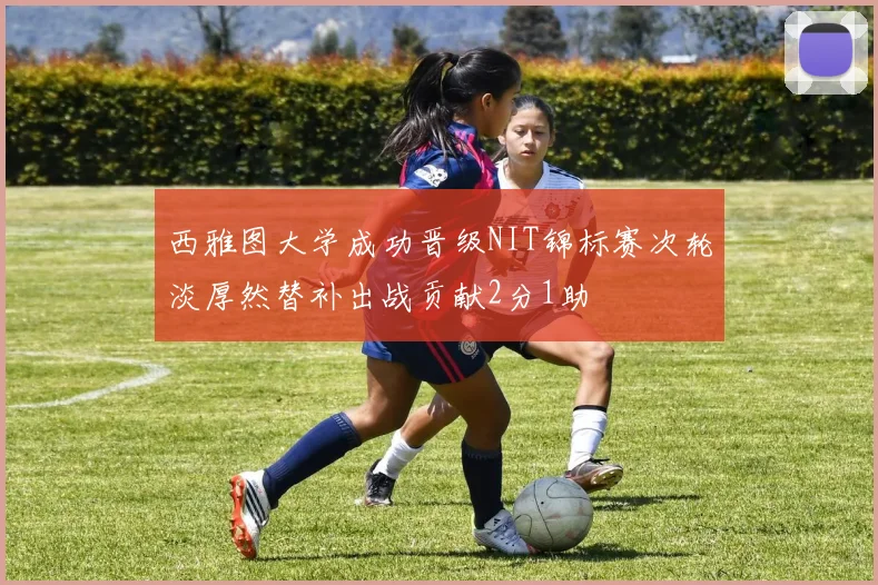 西雅图大学成功晋级NIT锦标赛次轮淡厚然替补出战贡献2分1助