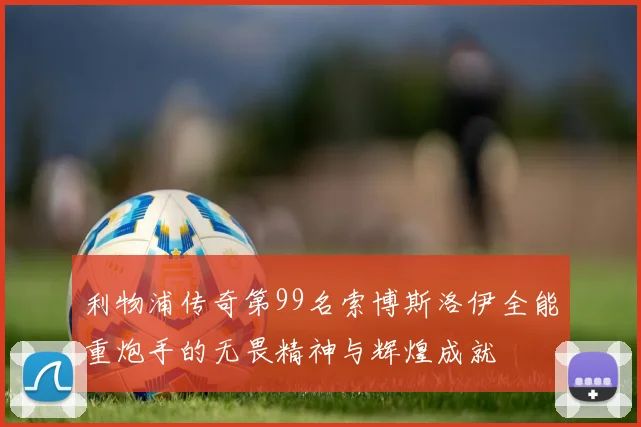 利物浦传奇第99名索博斯洛伊全能重炮手的无畏精神与辉煌成就