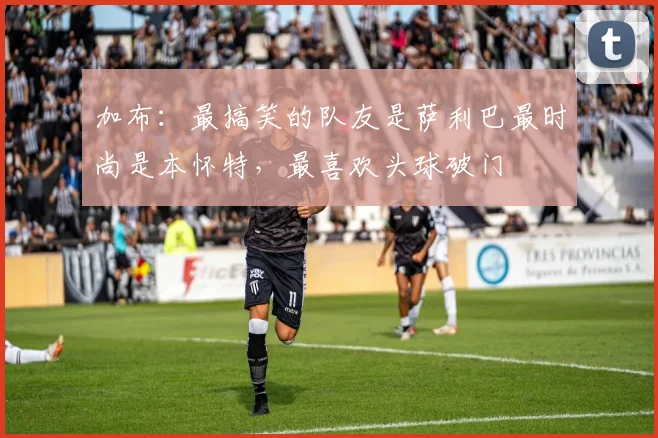 加布：最搞笑的队友是萨利巴最时尚是本怀特，最喜欢头球破门